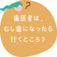 歯医者は、むし歯になったら行くところ？