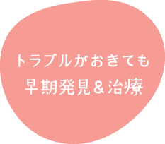 トラブルがおきても早期発見＆治療